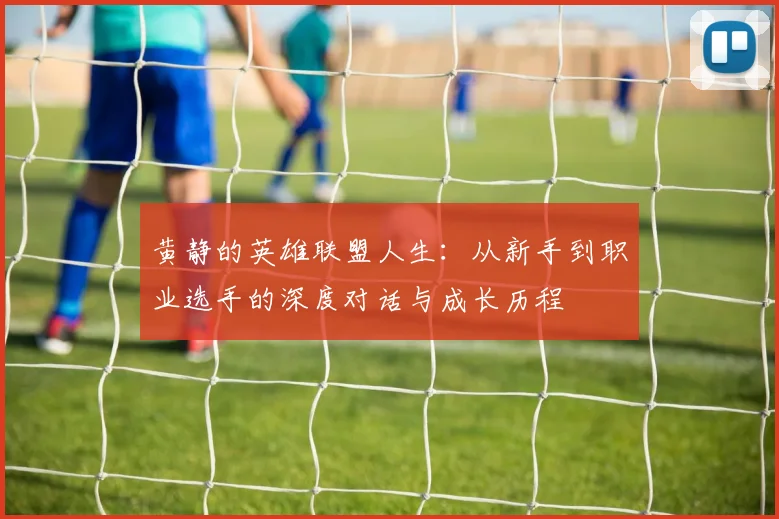 黄静的英雄联盟人生：从新手到职业选手的深度对话与成长历程