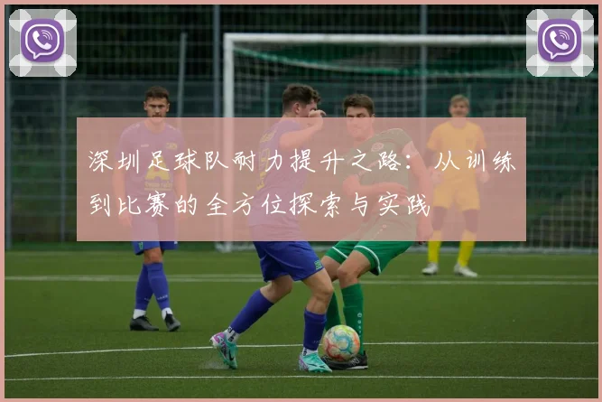 深圳足球队耐力提升之路：从训练到比赛的全方位探索与实践
