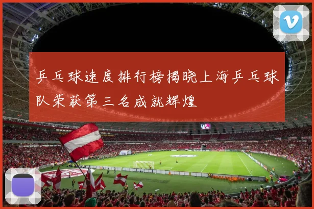 乒乓球速度排行榜揭晓上海乒乓球队荣获第三名成就辉煌