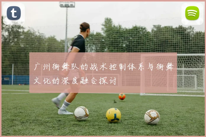 广州街舞队的战术控制体系与街舞文化的深度融合探讨