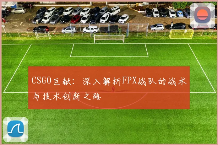 CSGO巨献：深入解析FPX战队的战术与技术创新之路