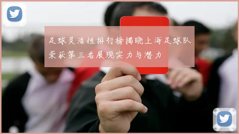 足球灵活性排行榜揭晓上海足球队荣获第三名展现实力与潜力