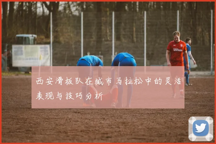 西安滑板队在城市马拉松中的灵活表现与技巧分析