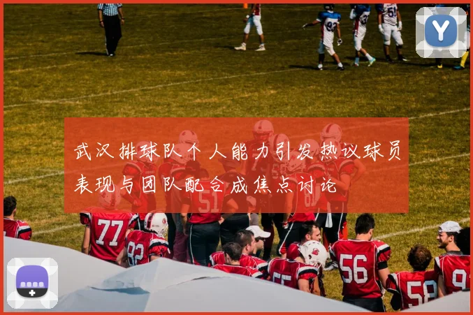 武汉排球队个人能力引发热议球员表现与团队配合成焦点讨论