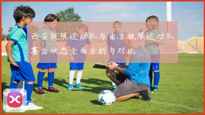 西安极限运动队与南京极限运动队赛后状态全面分析与对比