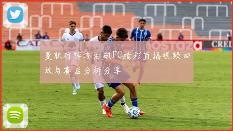 曼联对阵洛杉矶FC精彩直播视频回放与赛后分析分享
